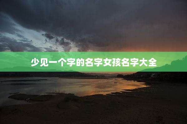少见一个字的名字女孩名字大全
