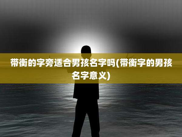 带衡的字旁适合男孩名字吗(带衡字的男孩名字意义)