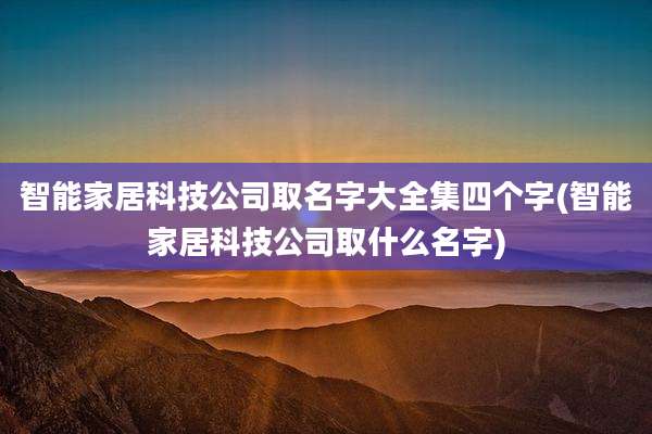 智能家居科技公司取名字大全集四个字(智能家居科技公司取什么名字)