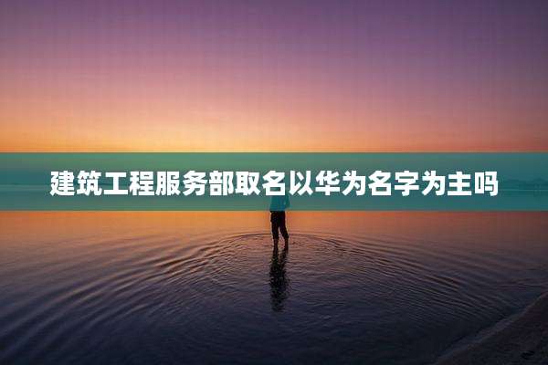 建筑工程服务部取名以华为名字为主吗