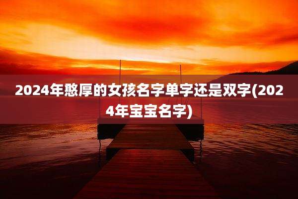2024年憨厚的女孩名字单字还是双字(2024年宝宝名字)