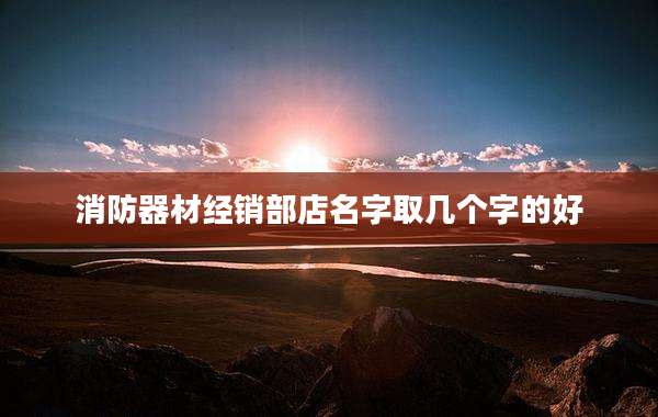 消防器材经销部店名字取几个字的好