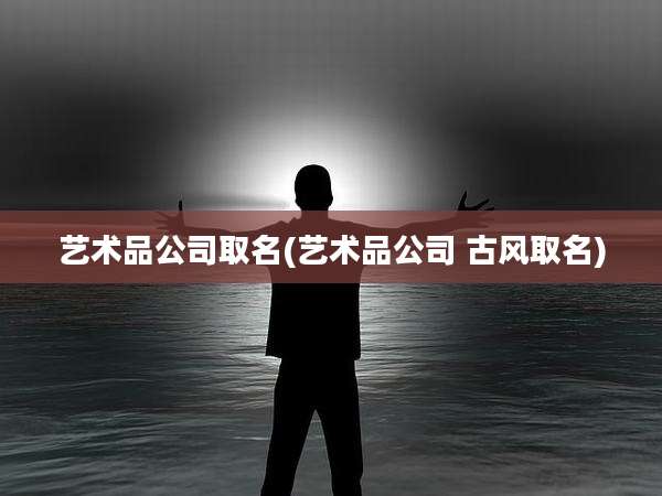 艺术品公司取名(艺术品公司 古风取名)