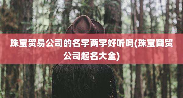 珠宝贸易公司的名字两字好听吗(珠宝商贸公司起名大全)