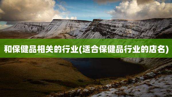 和保健品相关的行业(适合保健品行业的店名)