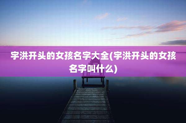 宇洪开头的女孩名字大全(宇洪开头的女孩名字叫什么)