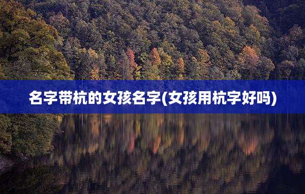 名字带杭的女孩名字(女孩用杭字好吗)