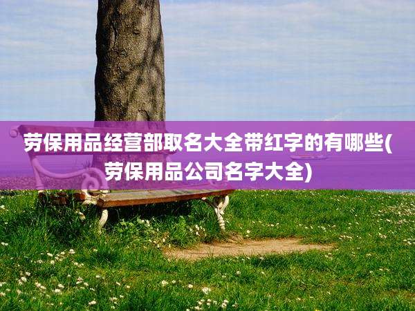 劳保用品经营部取名大全带红字的有哪些(劳保用品公司名字大全)
