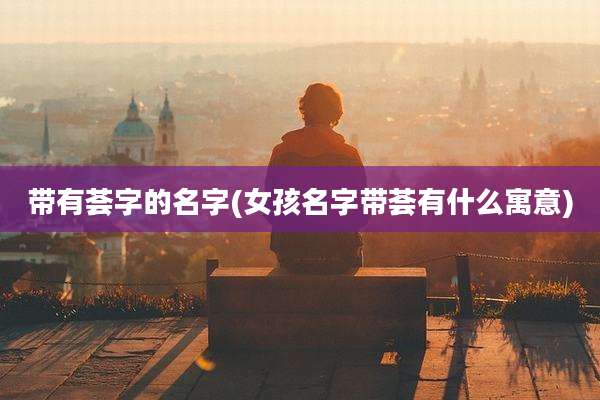 带有荟字的名字(女孩名字带荟有什么寓意)