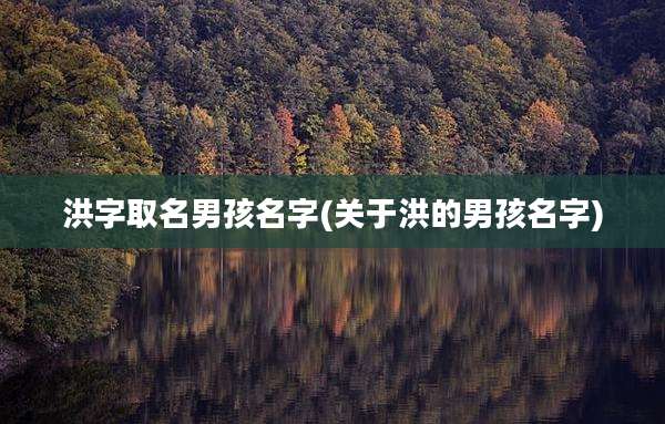 洪字取名男孩名字(关于洪的男孩名字)