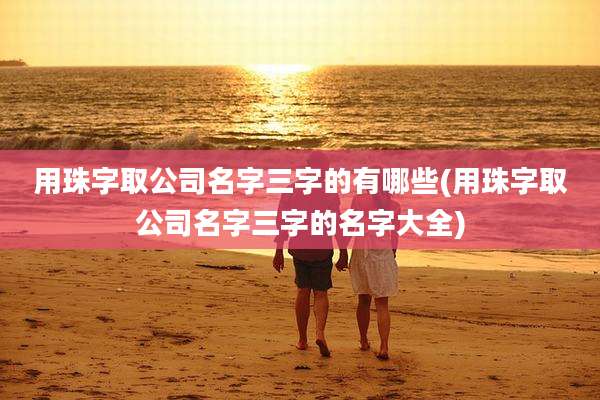 用珠字取公司名字三字的有哪些(用珠字取公司名字三字的名字大全)