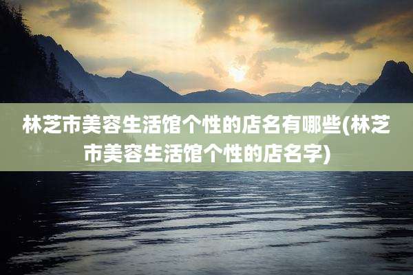 林芝市美容生活馆个性的店名有哪些(林芝市美容生活馆个性的店名字)