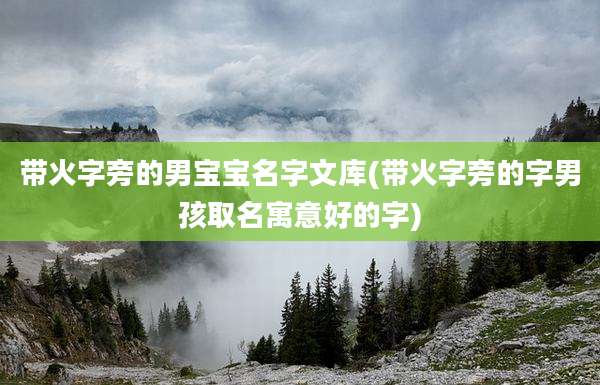 带火字旁的男宝宝名字文库(带火字旁的字男孩取名寓意好的字)