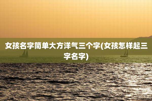 女孩名字简单大方洋气三个字(女孩怎样起三字名字)