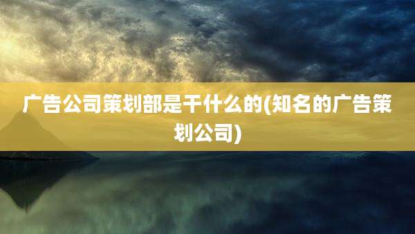 广告公司策划部是干什么的(知名的广告策划公司)