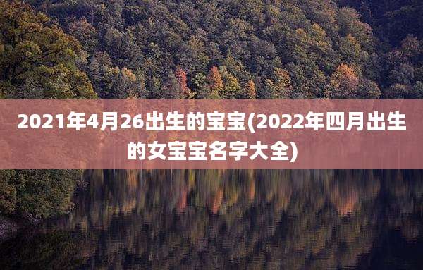 2021年4月26出生的宝宝(2022年四月出生的女宝宝名字大全)