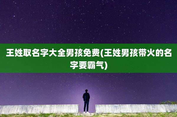 王姓取名字大全男孩免费(王姓男孩带火的名字要霸气)