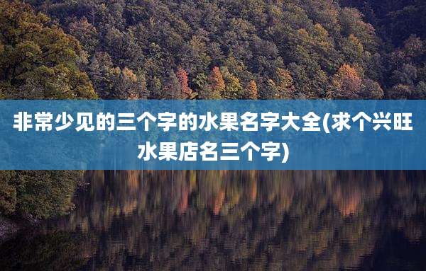 非常少见的三个字的水果名字大全(求个兴旺水果店名三个字)