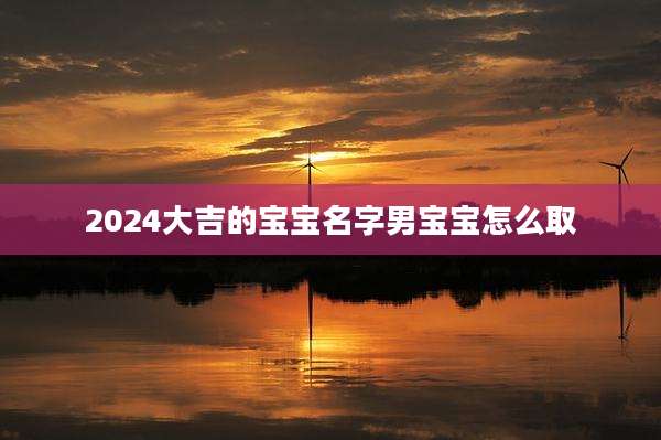 2024大吉的宝宝名字男宝宝怎么取