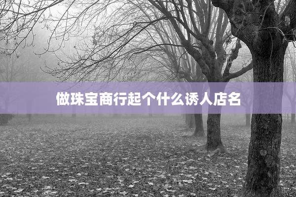 做珠宝商行起个什么诱人店名