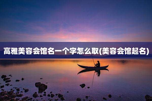 高雅美容会馆名一个字怎么取(美容会馆起名)