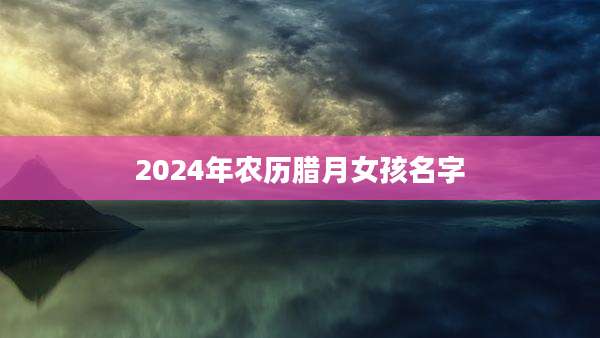 2024年农历腊月女孩名字