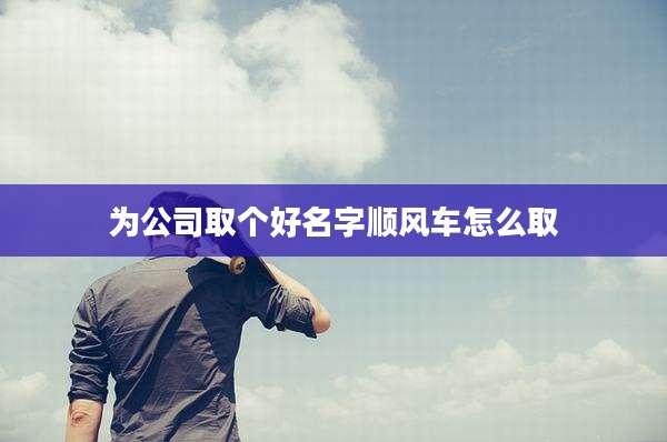 为公司取个好名字顺风车怎么取