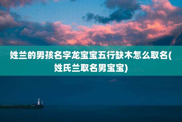 姓兰的男孩名字龙宝宝五行缺木怎么取名(姓氏兰取名男宝宝)