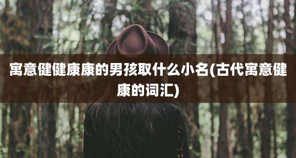 寓意健健康康的男孩取什么小名(古代寓意健康的词汇)
