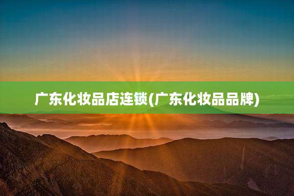 广东化妆品店连锁(广东化妆品品牌)
