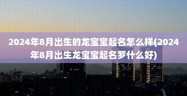 2024年8月出生的龙宝宝起名怎么样(2024年8月出生龙宝宝起名罗什么好)