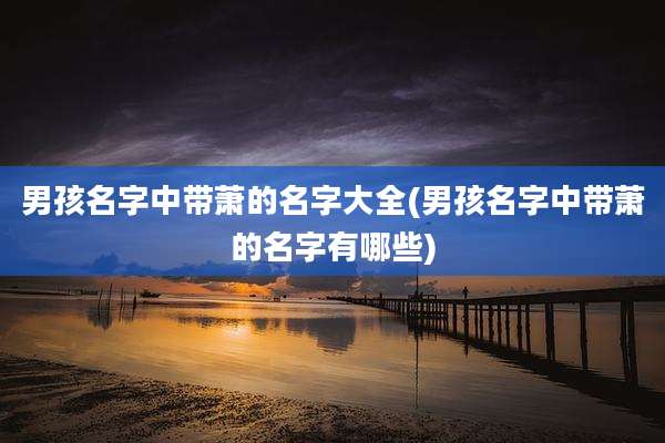 男孩名字中带萧的名字大全(男孩名字中带萧的名字有哪些)