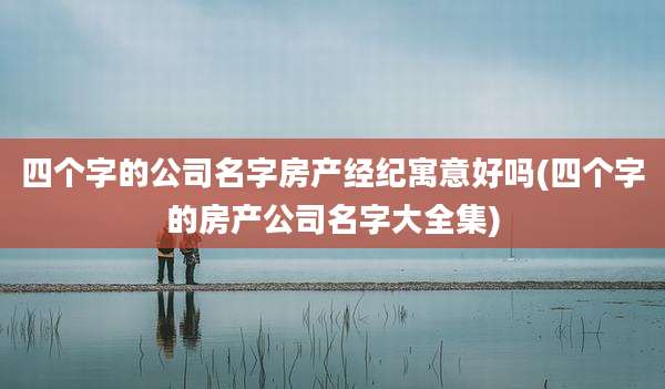 四个字的公司名字房产经纪寓意好吗(四个字的房产公司名字大全集)
