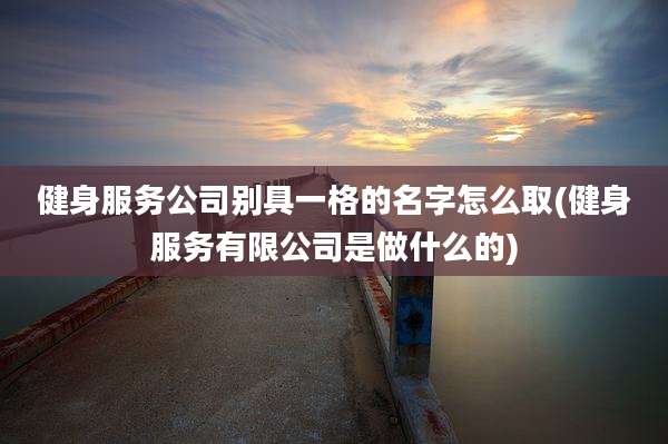 健身服务公司别具一格的名字怎么取(健身服务有限公司是做什么的)