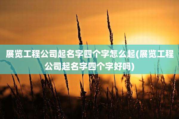 展览工程公司起名字四个字怎么起(展览工程公司起名字四个字好吗)