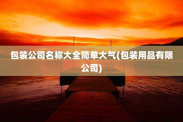 包装公司名称大全简单大气(包装用品有限公司)