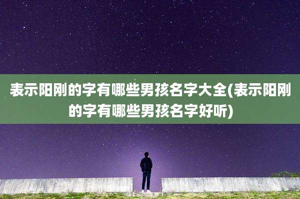 表示阳刚的字有哪些男孩名字大全(表示阳刚的字有哪些男孩名字好听)