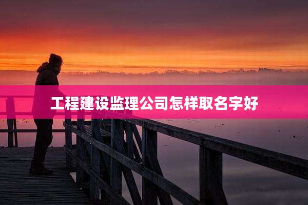 工程建设监理公司怎样取名字好