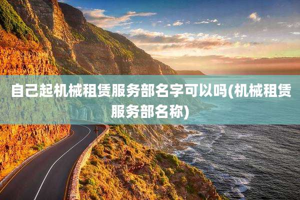 自己起机械租赁服务部名字可以吗(机械租赁服务部名称)