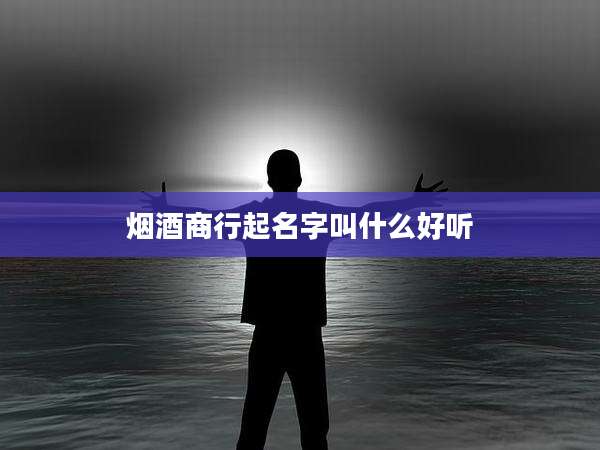 烟酒商行起名字叫什么好听