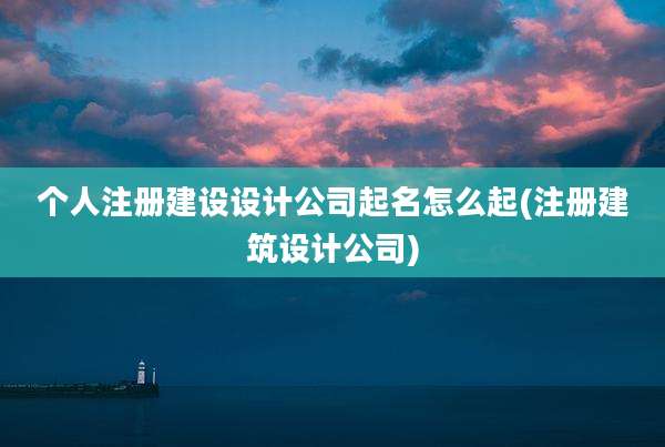 个人注册建设设计公司起名怎么起(注册建筑设计公司)