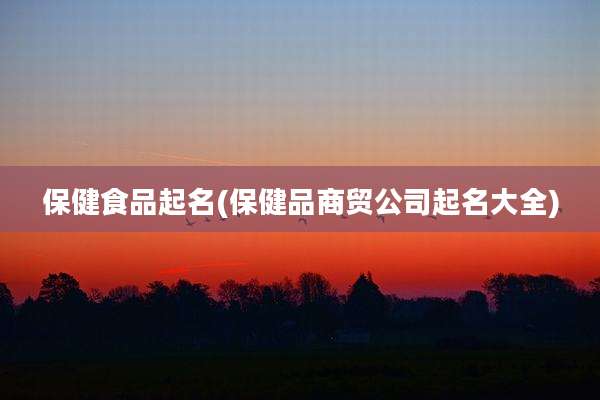 保健食品起名(保健品商贸公司起名大全)