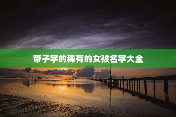 带子字的稀有的女孩名字大全