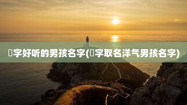 瑨字好听的男孩名字(珝字取名洋气男孩名字)