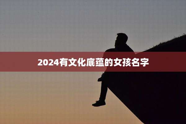 2024有文化底蕴的女孩名字