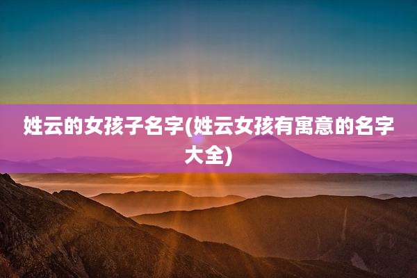 姓云的女孩子名字(姓云女孩有寓意的名字大全)
