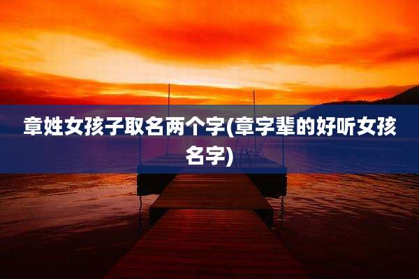章姓女孩子取名两个字(章字辈的好听女孩名字)