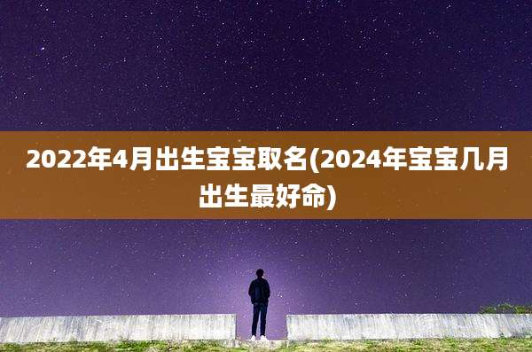 2022年4月出生宝宝取名(2024年宝宝几月出生最好命)