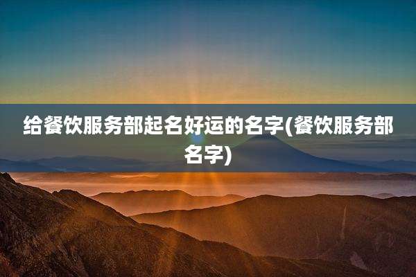 给餐饮服务部起名好运的名字(餐饮服务部名字)