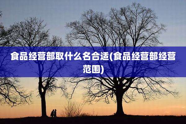 食品经营部取什么名合适(食品经营部经营范围)